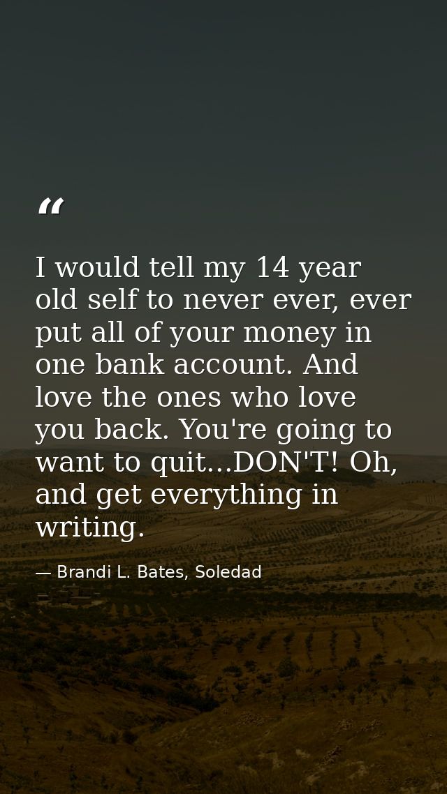 I would tell my 14 year old self to never ever, ever put all of your money in one bank account. And love the ones who lo — Brandi L. Bates, Soledad