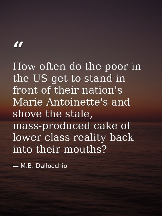 How often do the poor in the US get to stand in front of their nation's Marie Antoinette's and shove the stale, mass-pro — M.B. Dallocchio