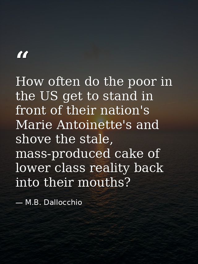 How often do the poor in the US get to stand in front of their nation's Marie Antoinette's and shove the stale, mass-pro — M.B. Dallocchio