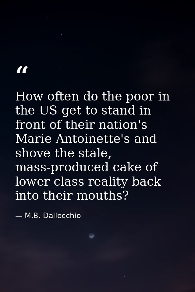 How often do the poor in the US get to stand in front of their nation's Marie Antoinette's and shove the stale, mass-pro — M.B. Dallocchio