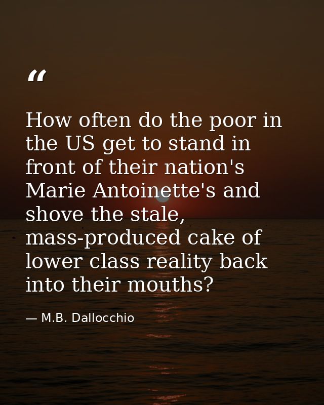 How often do the poor in the US get to stand in front of their nation's Marie Antoinette's and shove the stale, mass-pro — M.B. Dallocchio