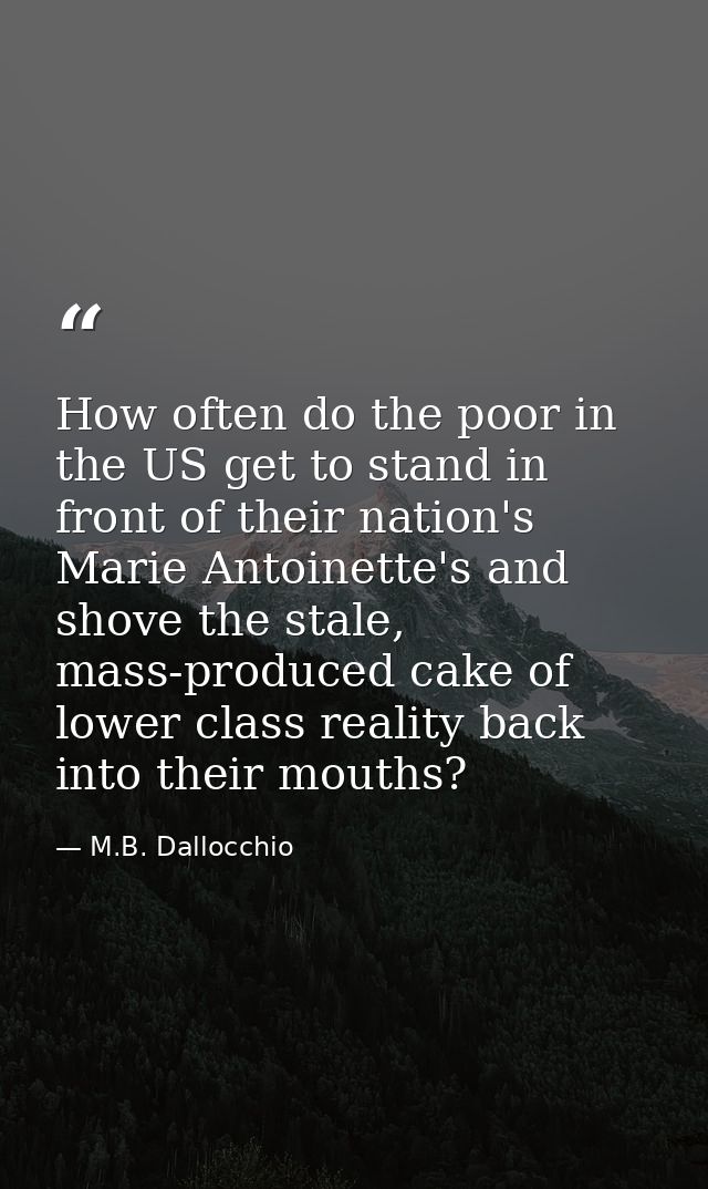 How often do the poor in the US get to stand in front of their nation's Marie Antoinette's and shove the stale, mass-pro — M.B. Dallocchio
