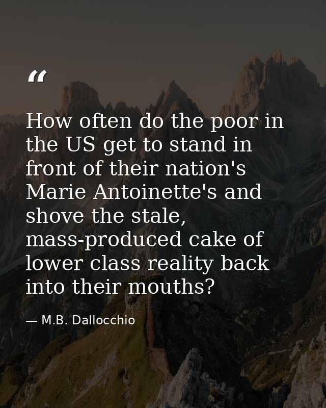 How often do the poor in the US get to stand in front of their nation's Marie Antoinette's and shove the stale, mass-pro — M.B. Dallocchio