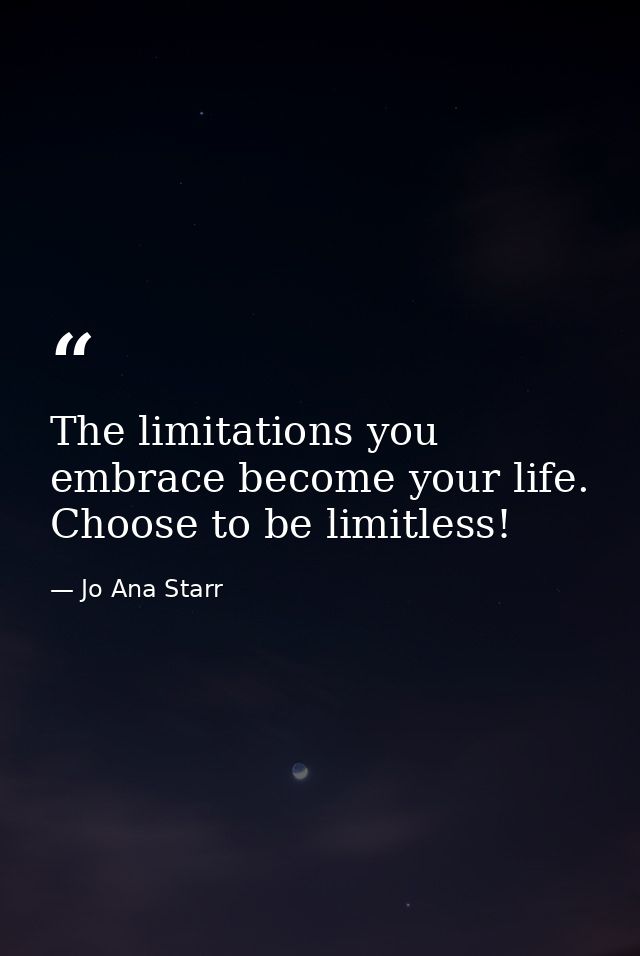 The limitations you embrace become your life. Choose to be limitless! — Jo Ana Starr