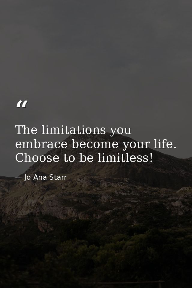The limitations you embrace become your life. Choose to be limitless! — Jo Ana Starr