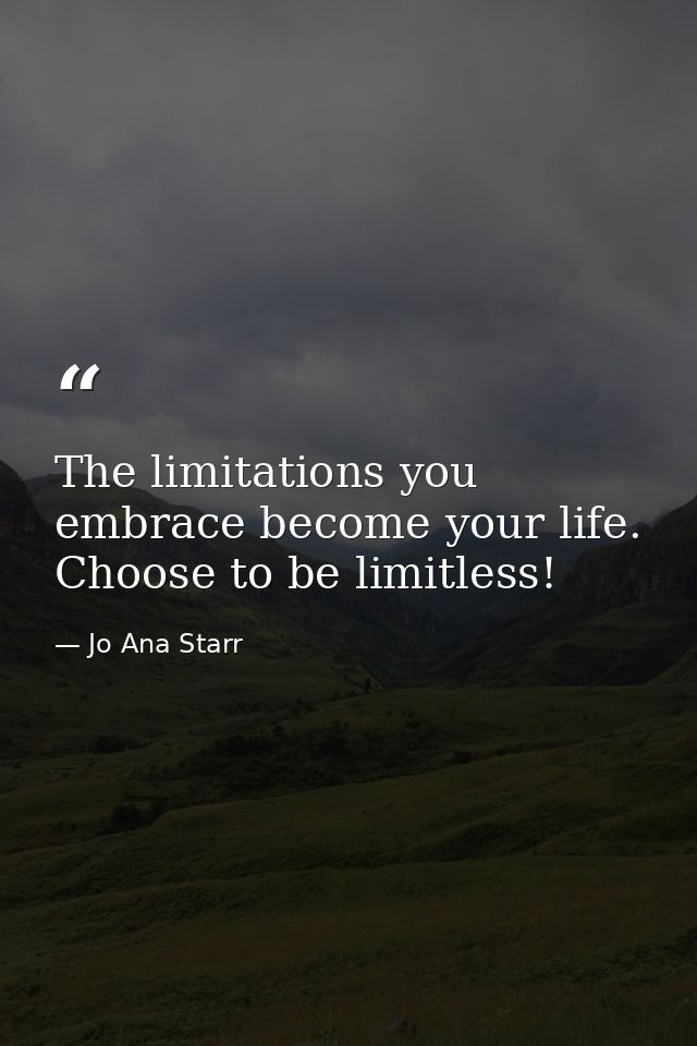 The limitations you embrace become your life. Choose to be limitless! — Jo Ana Starr