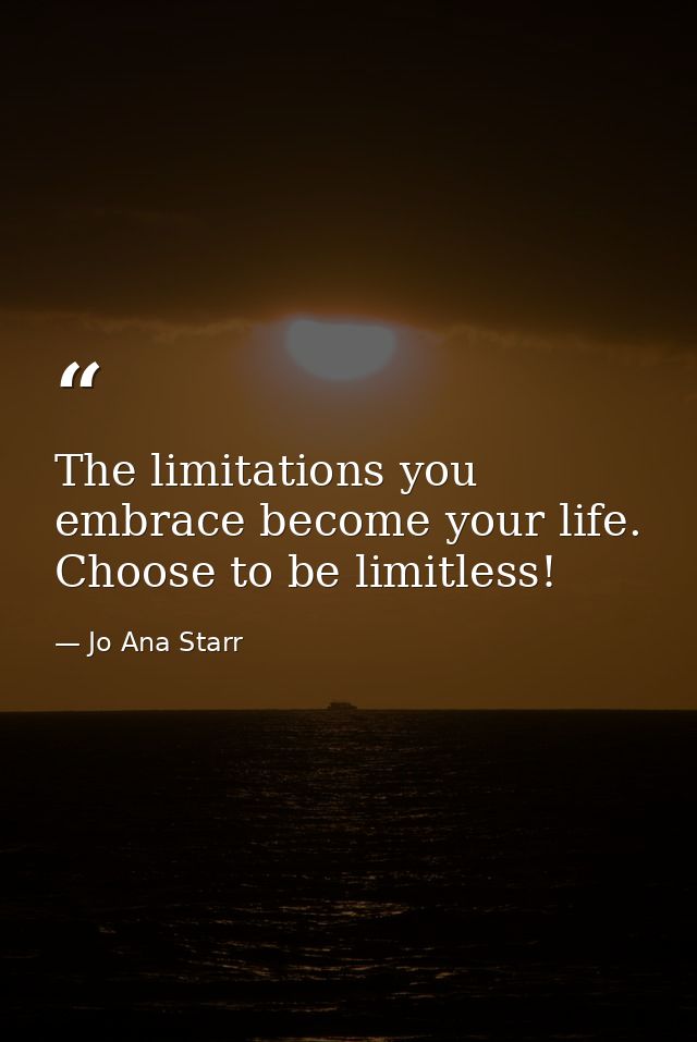 The limitations you embrace become your life. Choose to be limitless! — Jo Ana Starr