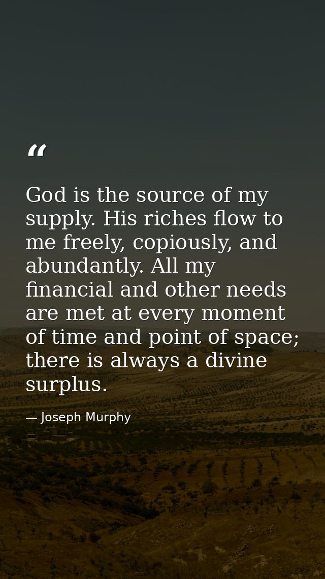 God is the source of my supply. His riches flow to me freely, copiously, and abundantly. All my financial and other need — Joseph Murphy