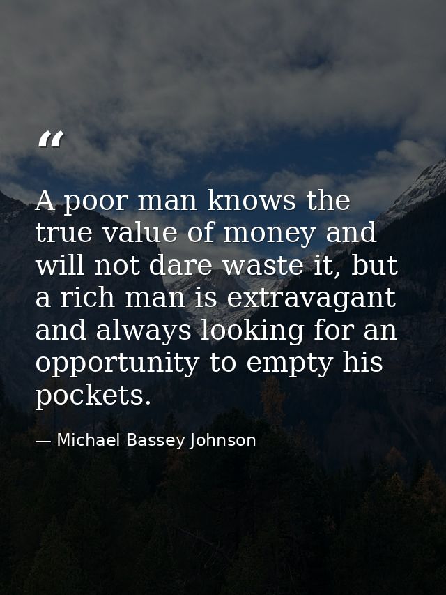 A poor man knows the true value of money and will not dare waste it, but a rich man is extravagant and always looking fo — Michael Bassey Johnson