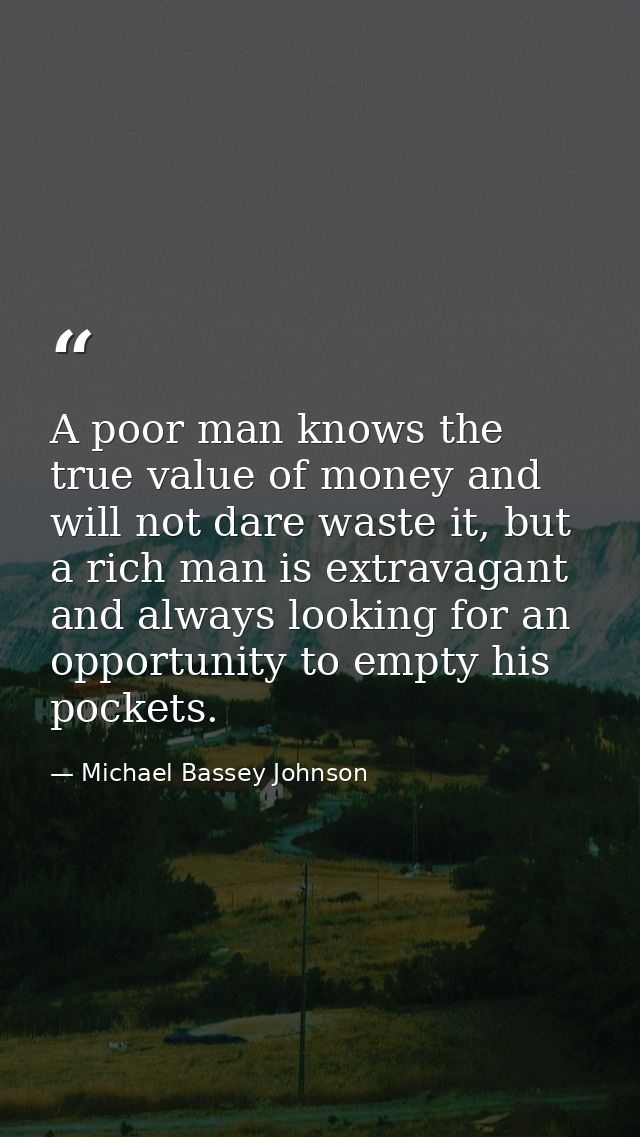 A poor man knows the true value of money and will not dare waste it, but a rich man is extravagant and always looking fo — Michael Bassey Johnson