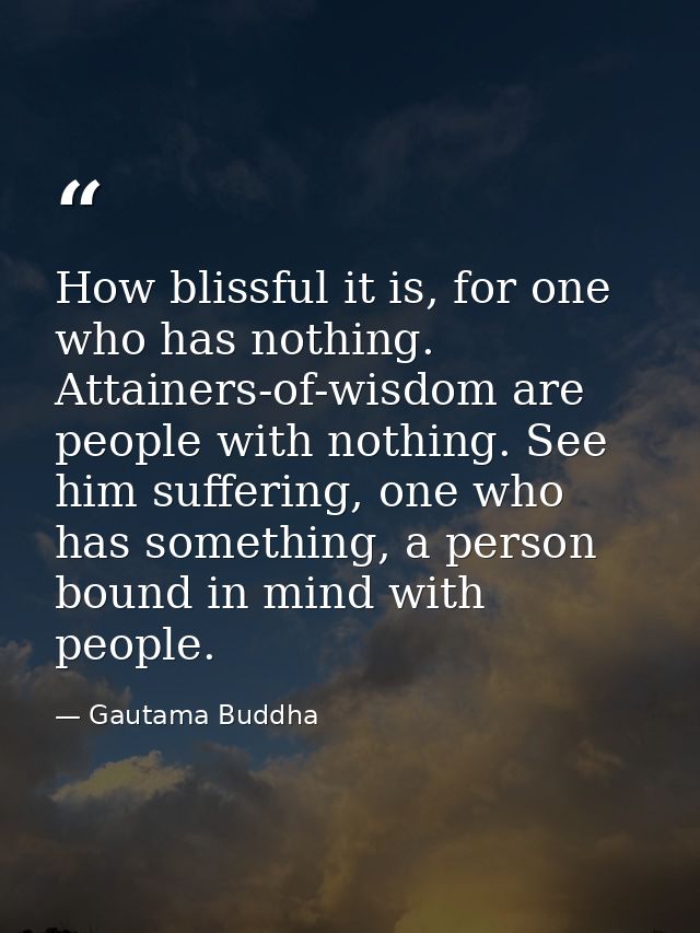 How blissful it is, for one who has nothing. Attainers-of-wisdom are people with nothing. See him suffering, one who has — Gautama Buddha