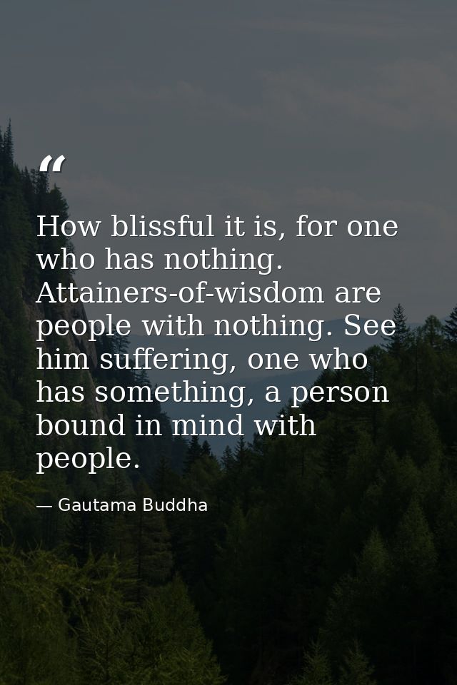 How blissful it is, for one who has nothing. Attainers-of-wisdom are people with nothing. See him suffering, one who has — Gautama Buddha