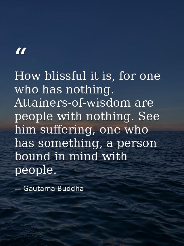 How blissful it is, for one who has nothing. Attainers-of-wisdom are people with nothing. See him suffering, one who has — Gautama Buddha