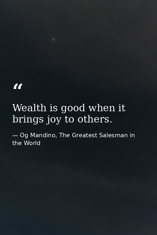 Wealth is good when it brings joy to others. — Og Mandino, The Greatest Salesman in the World