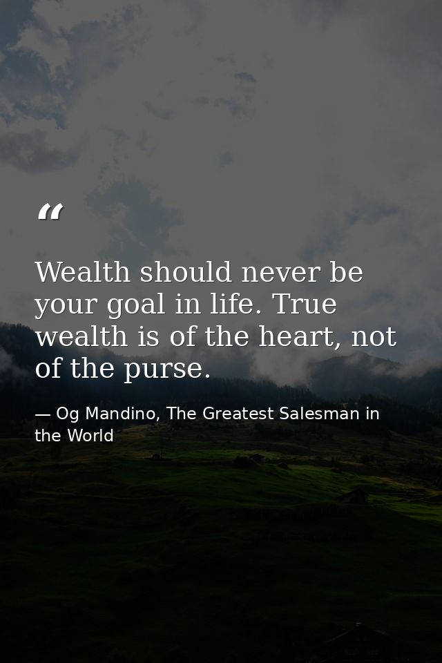 Wealth should never be your goal in life. True wealth is of the heart, not of the purse. — Og Mandino, The Greatest Salesman in the World