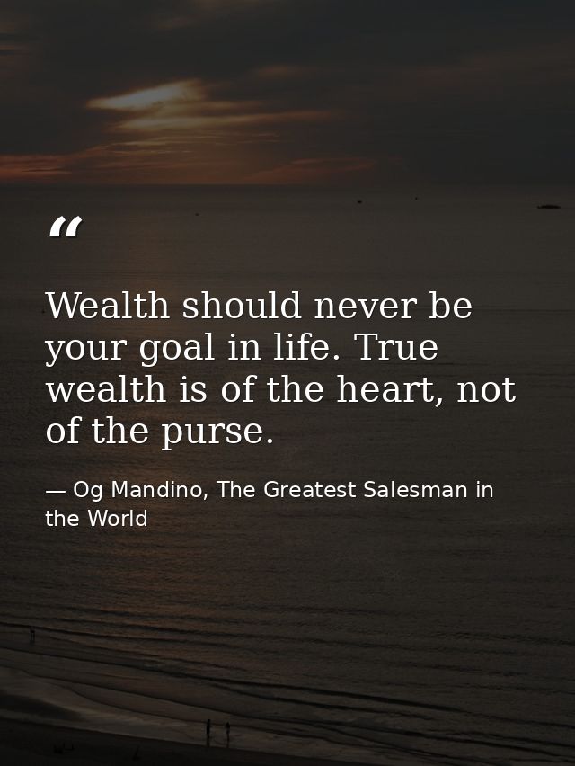 Wealth should never be your goal in life. True wealth is of the heart, not of the purse. — Og Mandino, The Greatest Salesman in the World