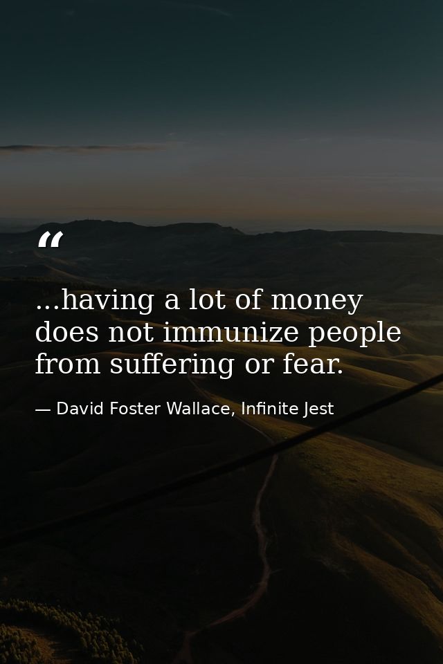 ...having a lot of money does not immunize people from suffering or fear. — David Foster Wallace, Infinite Jest