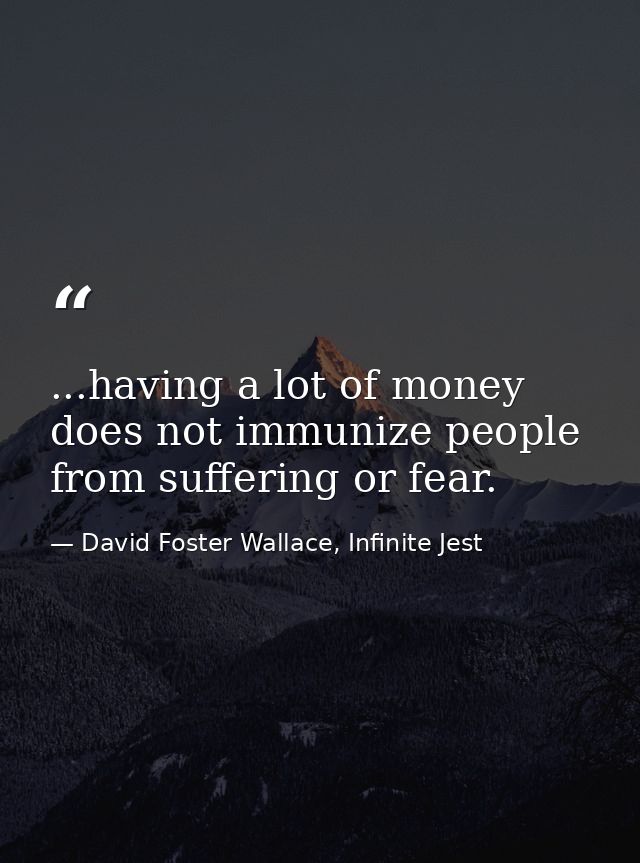 ...having a lot of money does not immunize people from suffering or fear. — David Foster Wallace, Infinite Jest