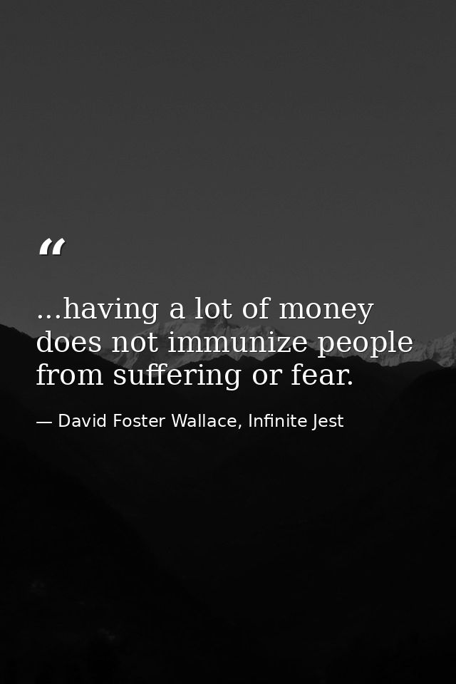 ...having a lot of money does not immunize people from suffering or fear. — David Foster Wallace, Infinite Jest