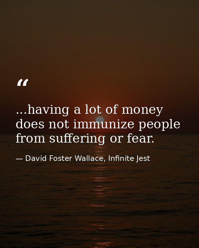 ...having a lot of money does not immunize people from suffering or fear. — David Foster Wallace, Infinite Jest