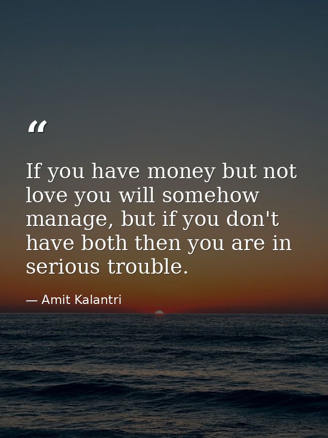 If you have money but not love you will somehow manage, but if you don't have both then you are in serious trouble. — Amit Kalantri