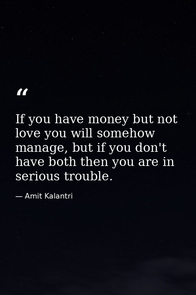 If you have money but not love you will somehow manage, but if you don't have both then you are in serious trouble. — Amit Kalantri