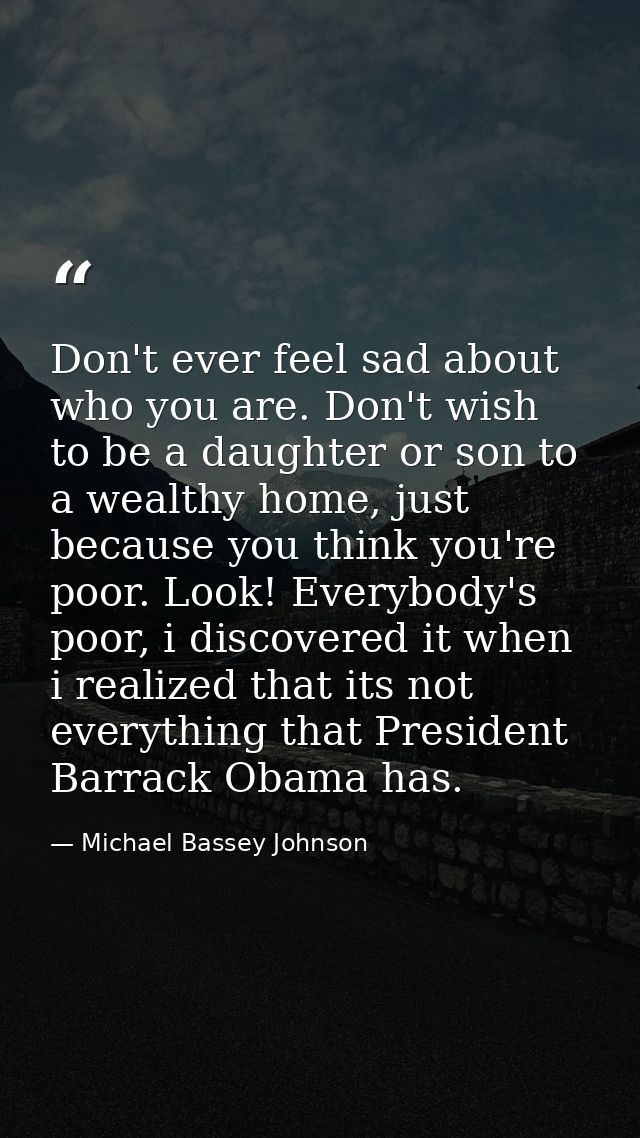 Don't ever feel sad about who you are. Don't wish to be a daughter or son to a wealthy home, just because you think you' — Michael Bassey Johnson