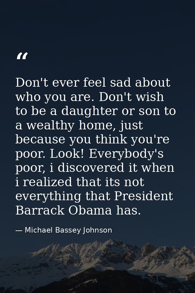 Don't ever feel sad about who you are. Don't wish to be a daughter or son to a wealthy home, just because you think you' — Michael Bassey Johnson