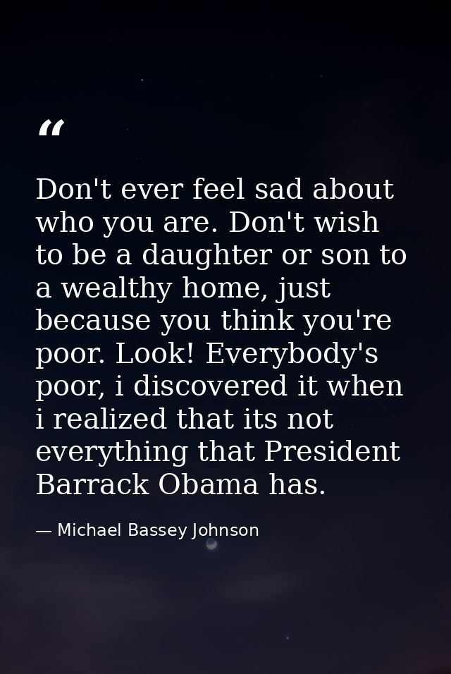 Don't ever feel sad about who you are. Don't wish to be a daughter or son to a wealthy home, just because you think you' — Michael Bassey Johnson