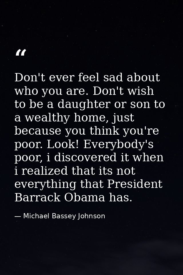 Don't ever feel sad about who you are. Don't wish to be a daughter or son to a wealthy home, just because you think you' — Michael Bassey Johnson