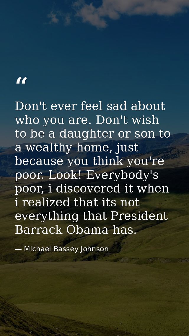 Don't ever feel sad about who you are. Don't wish to be a daughter or son to a wealthy home, just because you think you' — Michael Bassey Johnson