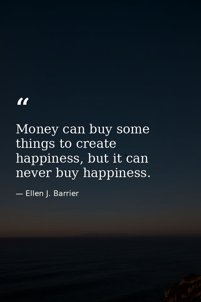 Money can buy some things to create happiness, but it can never buy happiness. — Ellen J. Barrier