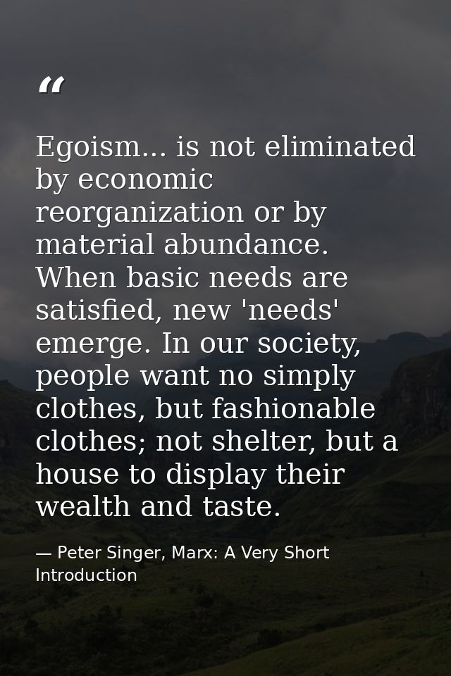 Egoism... is not eliminated by economic reorganization or by material abundance. When basic needs are satisfied, new 'ne — Peter Singer, Marx: A Very Short Introduction
