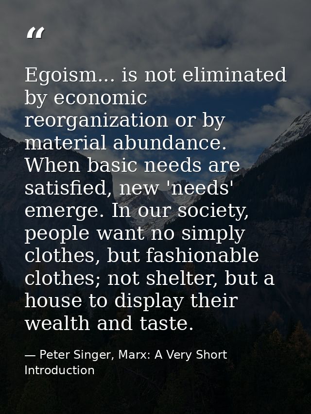 Egoism... is not eliminated by economic reorganization or by material abundance. When basic needs are satisfied, new 'ne — Peter Singer, Marx: A Very Short Introduction