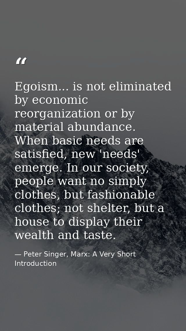 Egoism... is not eliminated by economic reorganization or by material abundance. When basic needs are satisfied, new 'ne — Peter Singer, Marx: A Very Short Introduction