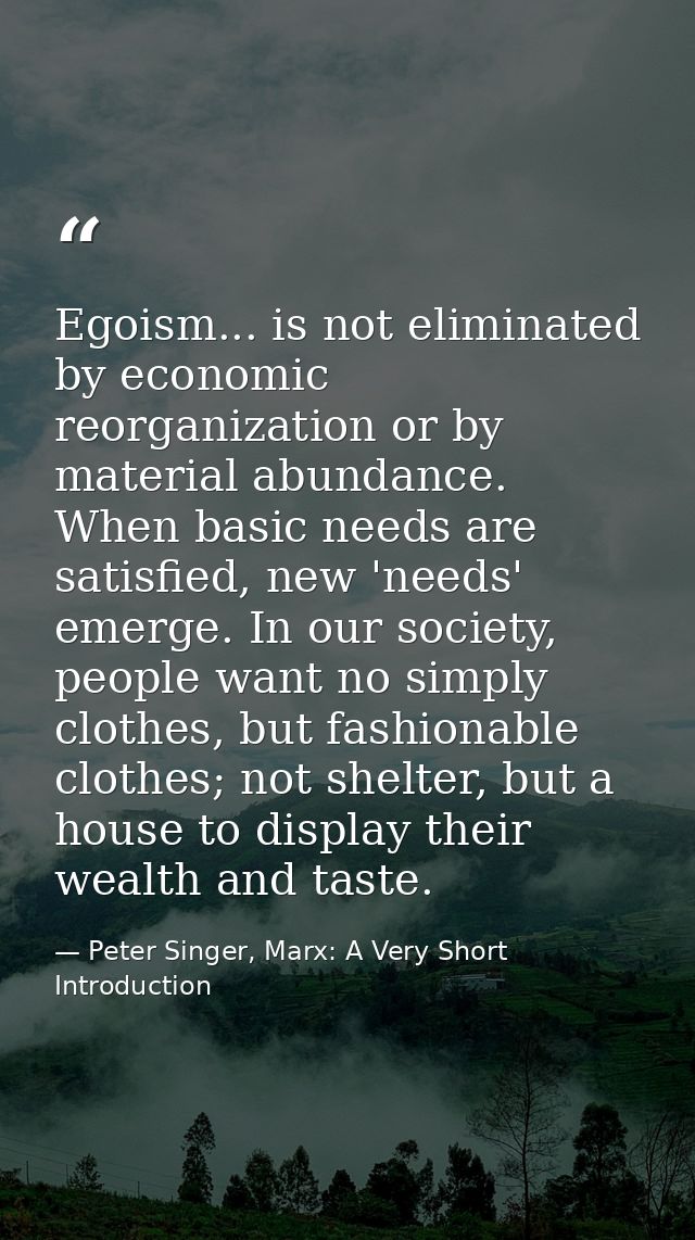 Egoism... is not eliminated by economic reorganization or by material abundance. When basic needs are satisfied, new 'ne — Peter Singer, Marx: A Very Short Introduction