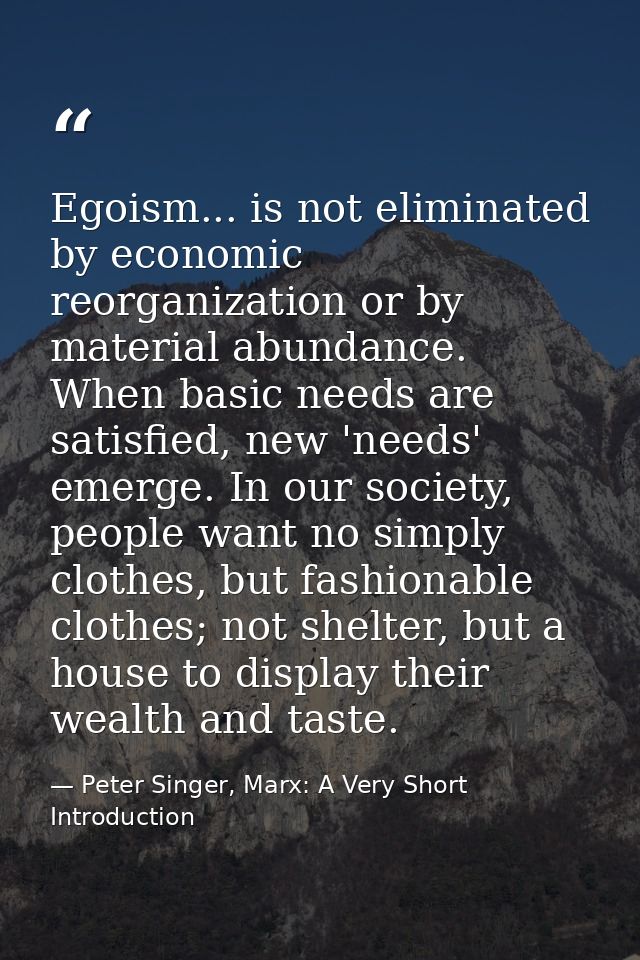 Egoism... is not eliminated by economic reorganization or by material abundance. When basic needs are satisfied, new 'ne — Peter Singer, Marx: A Very Short Introduction
