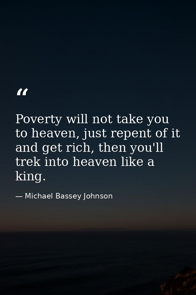Poverty will not take you to heaven, just repent of it and get rich, then you'll trek into heaven like a king. — Michael Bassey Johnson