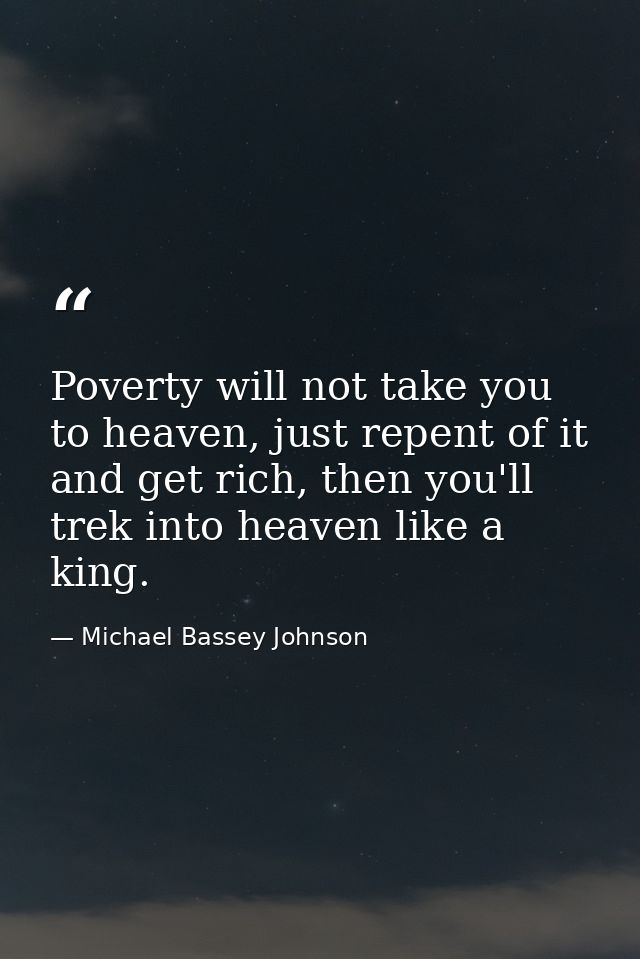 Poverty will not take you to heaven, just repent of it and get rich, then you'll trek into heaven like a king. — Michael Bassey Johnson