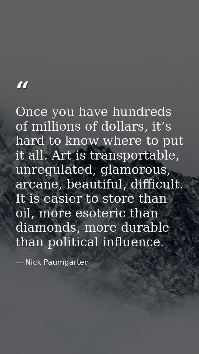Once you have hundreds of millions of dollars, it’s hard to know where to put it all. Art is transportable, unregulated, — Nick Paumgarten