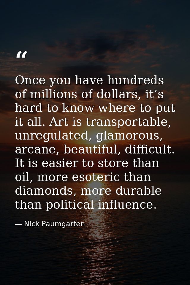 Once you have hundreds of millions of dollars, it’s hard to know where to put it all. Art is transportable, unregulated, — Nick Paumgarten