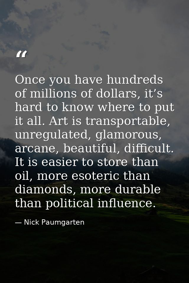 Once you have hundreds of millions of dollars, it’s hard to know where to put it all. Art is transportable, unregulated, — Nick Paumgarten