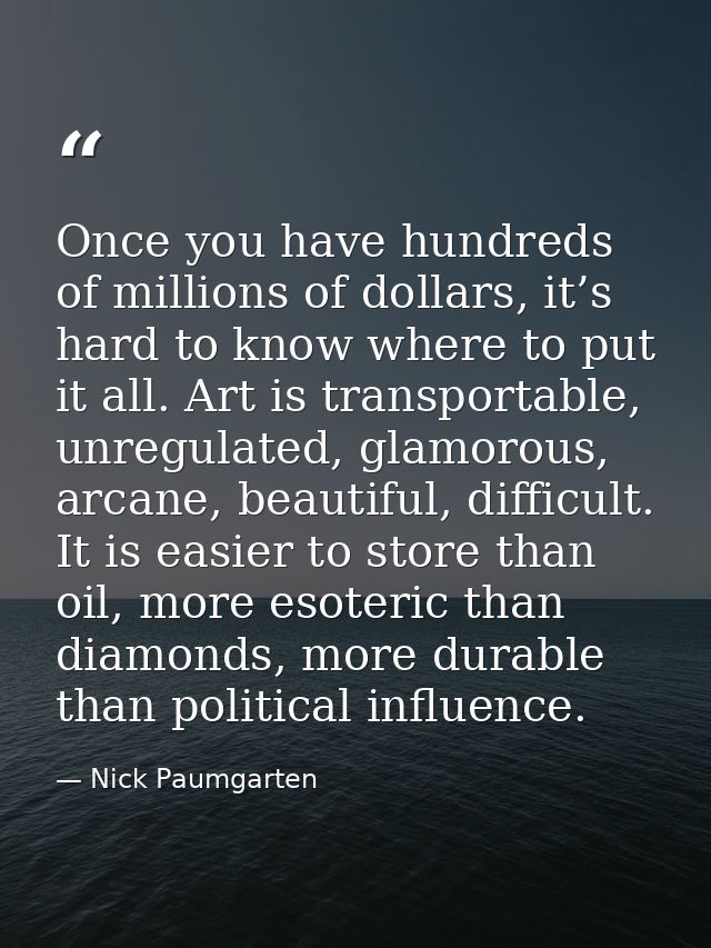 Once you have hundreds of millions of dollars, it’s hard to know where to put it all. Art is transportable, unregulated, — Nick Paumgarten