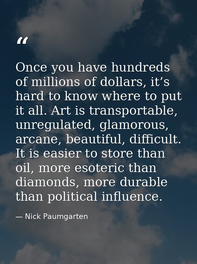 Once you have hundreds of millions of dollars, it’s hard to know where to put it all. Art is transportable, unregulated, — Nick Paumgarten