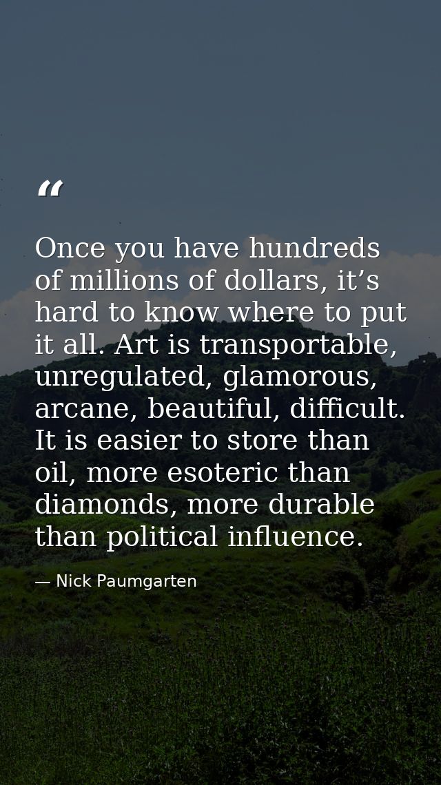 Once you have hundreds of millions of dollars, it’s hard to know where to put it all. Art is transportable, unregulated, — Nick Paumgarten