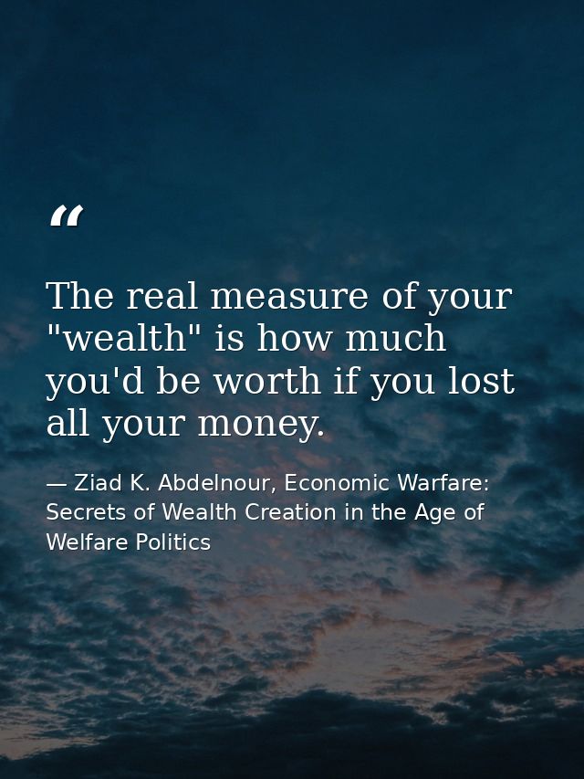 The real measure of your "wealth" is how much you'd be worth if you lost all your money. — Ziad K. Abdelnour, Economic Warfare: Secrets of Wealth Creation in the Age of Welfare Politics