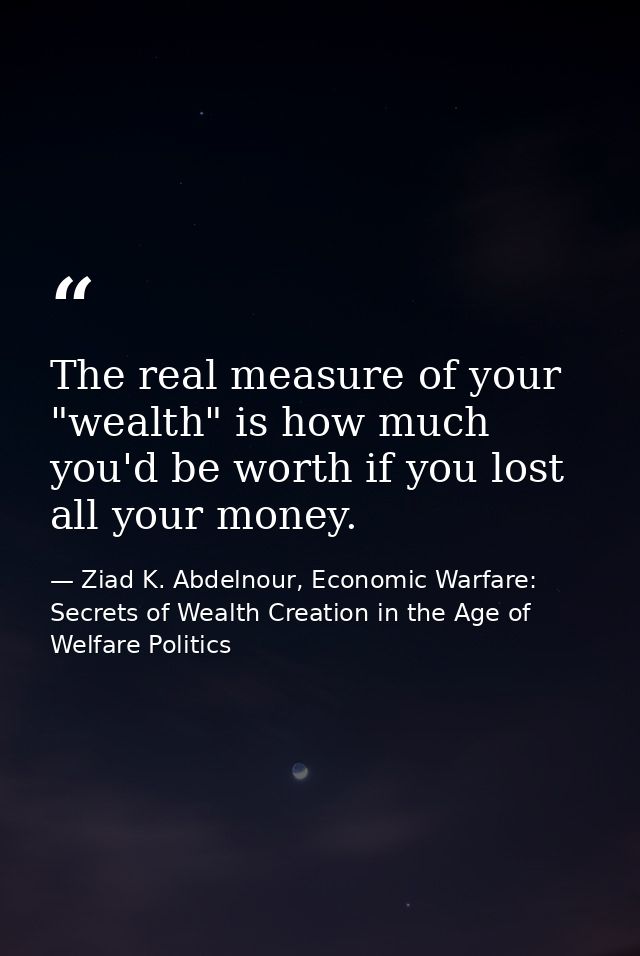 The real measure of your "wealth" is how much you'd be worth if you lost all your money. — Ziad K. Abdelnour, Economic Warfare: Secrets of Wealth Creation in the Age of Welfare Politics