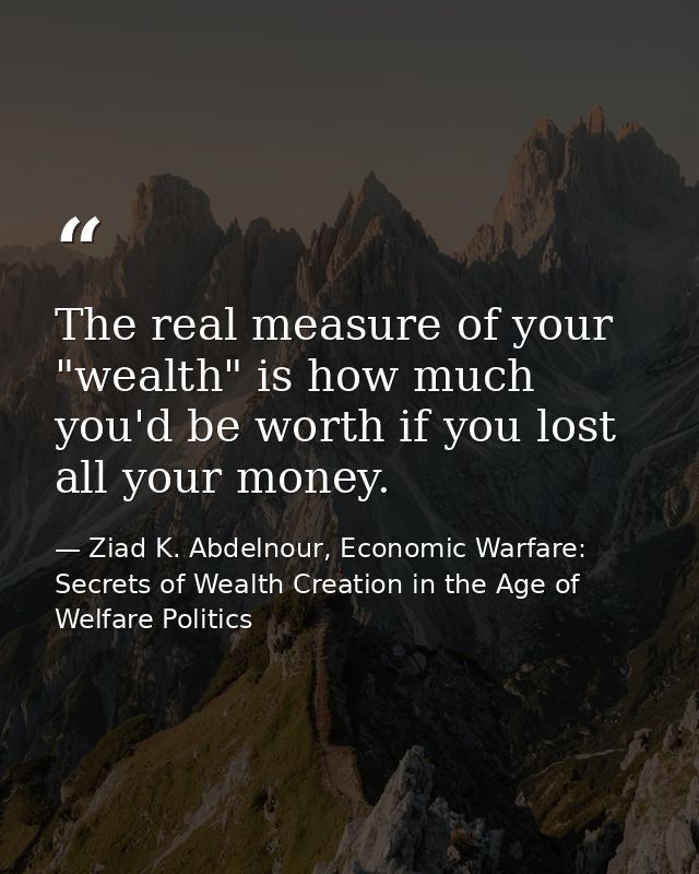 The real measure of your "wealth" is how much you'd be worth if you lost all your money. — Ziad K. Abdelnour, Economic Warfare: Secrets of Wealth Creation in the Age of Welfare Politics