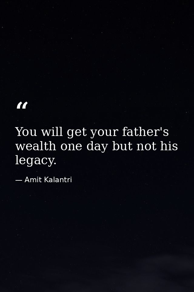 You will get your father's wealth one day but not his legacy. — Amit Kalantri