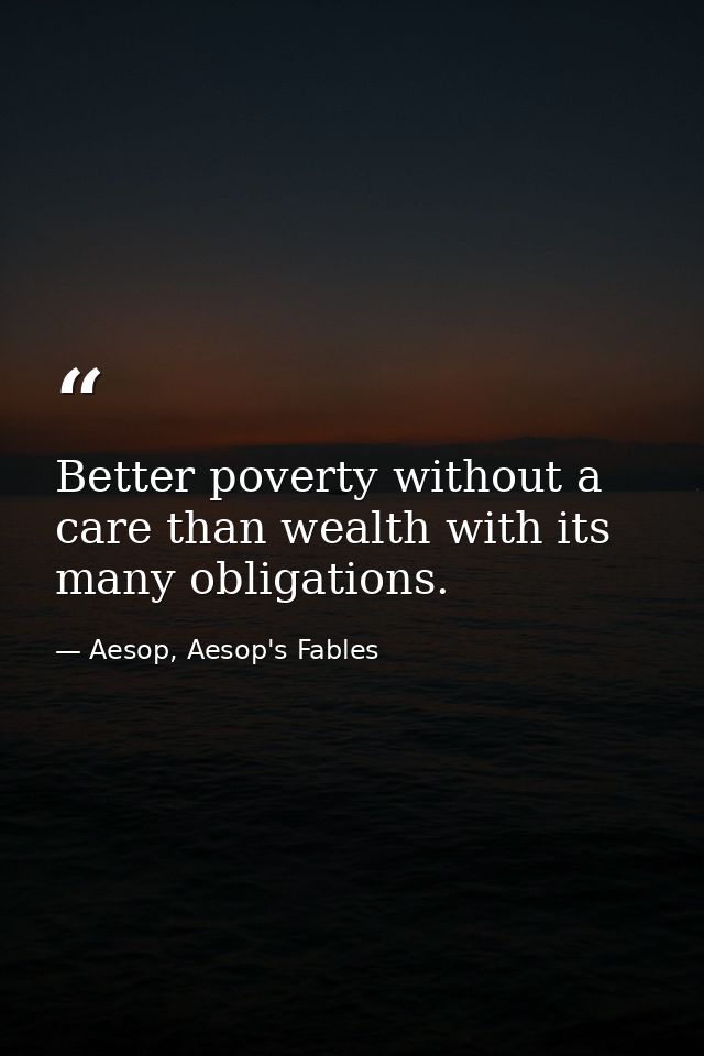 Better poverty without a care than wealth with its many obligations. — Aesop, Aesop's Fables